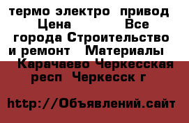 термо-электро  привод › Цена ­ 2 500 - Все города Строительство и ремонт » Материалы   . Карачаево-Черкесская респ.,Черкесск г.